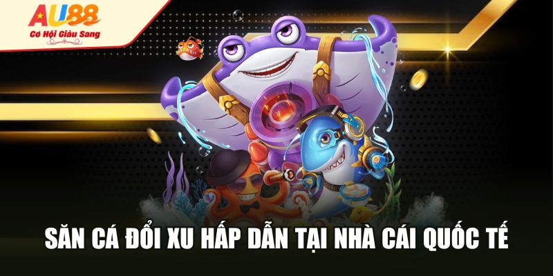 Săn cá đổi xu hấp dẫn tại nhà cái quốc tế